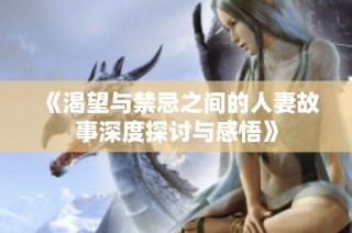 《渴望与禁忌之间的人妻故事深度探讨与感悟》
