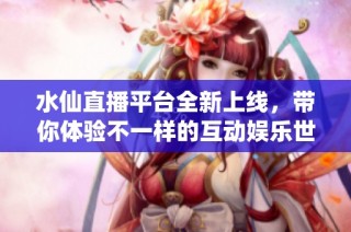 水仙直播平台全新上线，带你体验不一样的互动娱乐世界