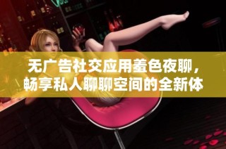 无广告社交应用羞色夜聊，畅享私人聊聊空间的全新体验