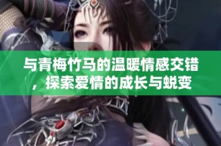 与青梅竹马的温暖情感交错，探索爱情的成长与蜕变