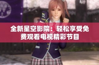 全新星空影院：轻松享受免费观看电视精彩节目