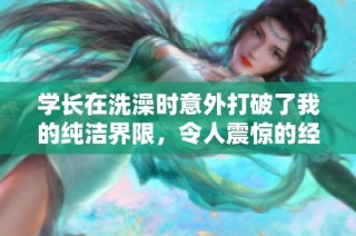 学长在洗澡时意外打破了我的纯洁界限，令人震惊的经历