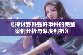 《探讨野外强奸事件的完整案例分析与深度剖析》
