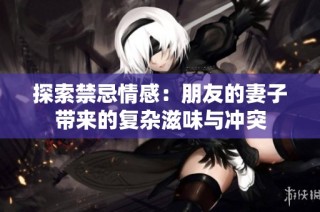 探索禁忌情感：朋友的妻子带来的复杂滋味与冲突