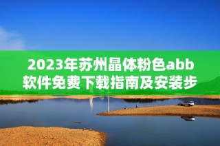 2023年苏州晶体粉色abb软件免费下载指南及安装步骤分享