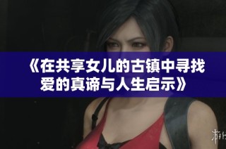 《在共享女儿的古镇中寻找爱的真谛与人生启示》