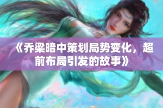 《乔梁暗中策划局势变化，超前布局引发的故事》