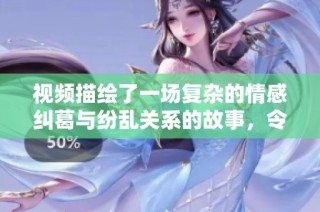 视频描绘了一场复杂的情感纠葛与纷乱关系的故事，令人深思。