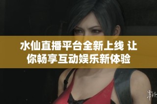 水仙直播平台全新上线 让你畅享互动娱乐新体验