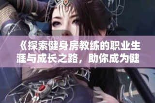 《探索健身房教练的职业生涯与成长之路，助你成为健身领域的佼佼者》