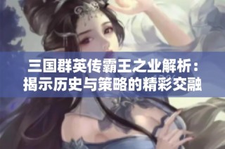 三国群英传霸王之业解析：揭示历史与策略的精彩交融