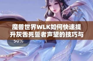 魔兽世界WLK如何快速提升灰舌死誓者声望的技巧与攻略揭秘