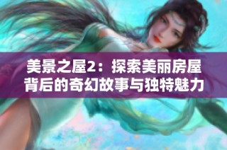 美景之屋2：探索美丽房屋背后的奇幻故事与独特魅力