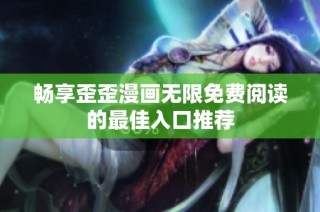 畅享歪歪漫画无限免费阅读的最佳入口推荐