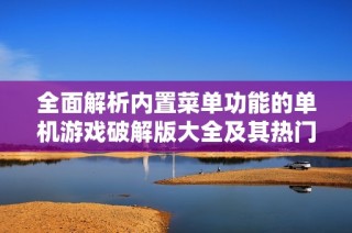 全面解析内置菜单功能的单机游戏破解版大全及其热门游戏推荐