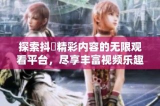 探索抖抈精彩内容的无限观看平台，尽享丰富视频乐趣