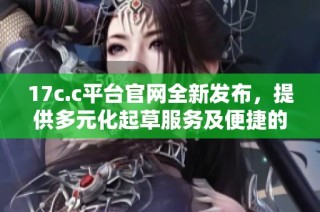 17c.c平台官网全新发布，提供多元化起草服务及便捷的在线体验