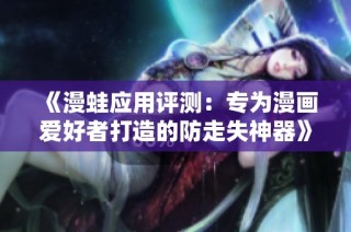 《漫蛙应用评测：专为漫画爱好者打造的防走失神器》