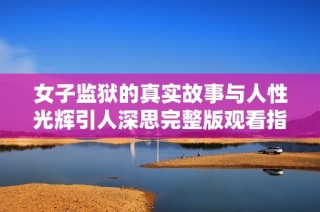 女子监狱的真实故事与人性光辉引人深思完整版观看指南