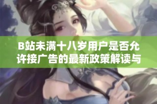 B站未满十八岁用户是否允许接广告的最新政策解读与分析