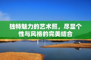 独特魅力的艺术照，尽显个性与风格的完美结合