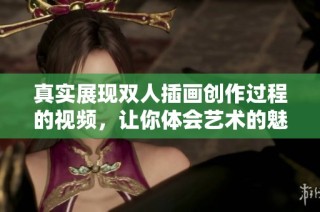 真实展现双人插画创作过程的视频，让你体会艺术的魅力与乐趣