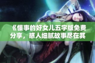 《懂事的好女儿五字版免费分享，感人细腻故事尽在其中》