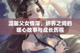 温馨父女情深，娇养之间的暖心故事与成长历程