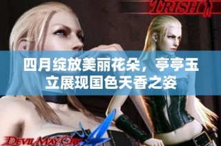四月绽放美丽花朵，亭亭玉立展现国色天香之姿