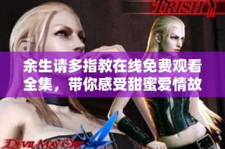 余生请多指教在线免费观看全集，带你感受甜蜜爱情故事