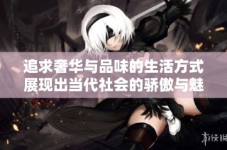 追求奢华与品味的生活方式展现出当代社会的骄傲与魅力