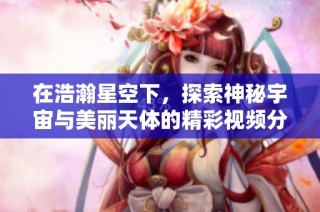 在浩瀚星空下，探索神秘宇宙与美丽天体的精彩视频分享