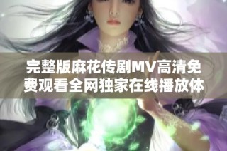 完整版麻花传剧MV高清免费观看全网独家在线播放体验