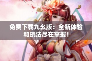 免费下载九幺版：全新体验和玩法尽在掌握！