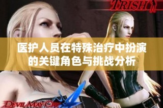 医护人员在特殊治疗中扮演的关键角色与挑战分析