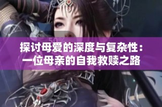 探讨母爱的深度与复杂性：一位母亲的自我救赎之路