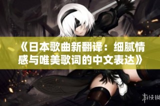《日本歌曲新翻译：细腻情感与唯美歌词的中文表达》