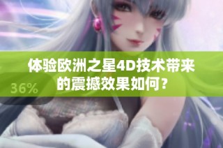 体验欧洲之星4D技术带来的震撼效果如何？