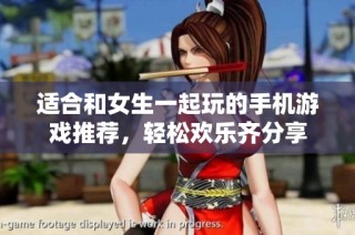 适合和女生一起玩的手机游戏推荐，轻松欢乐齐分享