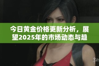今日黄金价格更新分析，展望2025年的市场动态与趋势