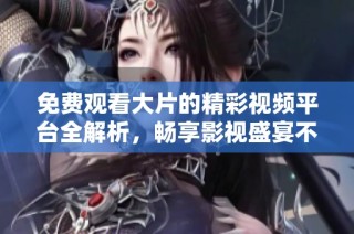 免费观看大片的精彩视频平台全解析，畅享影视盛宴不容错过