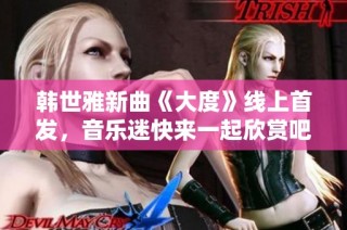 韩世雅新曲《大度》线上首发，音乐迷快来一起欣赏吧