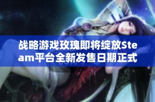 战略游戏玫瑰即将绽放Steam平台全新发售日期正式揭晓，玩家期待已久的战争与玫瑰来了
