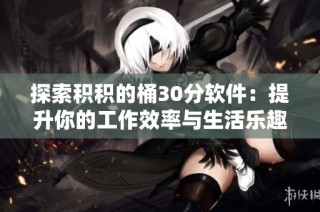 探索积积的桶30分软件：提升你的工作效率与生活乐趣