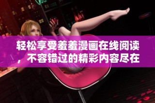 轻松享受羞羞漫画在线阅读，不容错过的精彩内容尽在其中