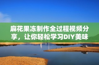 麻花果冻制作全过程视频分享，让你轻松学习DIY美味小吃