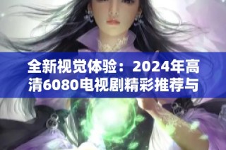 全新视觉体验：2024年高清6080电视剧精彩推荐与回顾