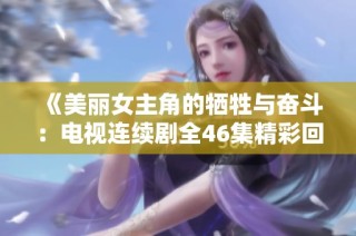 《美丽女主角的牺牲与奋斗：电视连续剧全46集精彩回顾》