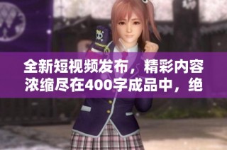 全新短视频发布，精彩内容浓缩尽在400字成品中，绝对不容错过