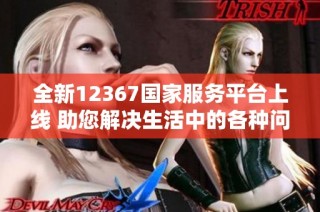 全新12367国家服务平台上线 助您解决生活中的各种问题